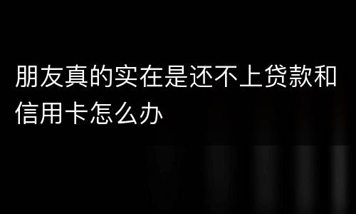 朋友真的实在是还不上贷款和信用卡怎么办