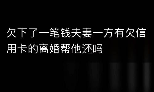 欠下了一笔钱夫妻一方有欠信用卡的离婚帮他还吗