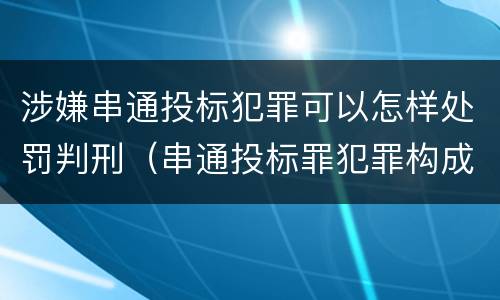 涉嫌串通投标犯罪可以怎样处罚判刑（串通投标罪犯罪构成）