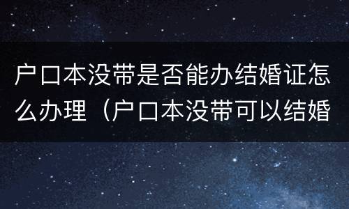 户口本没带是否能办结婚证怎么办理（户口本没带可以结婚吗）