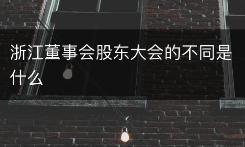 浙江董事会股东大会的不同是什么