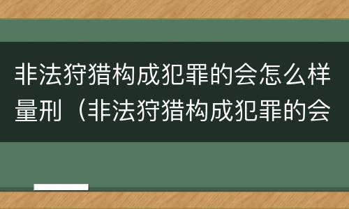 非法狩猎构成犯罪的会怎么样量刑（非法狩猎构成犯罪的会怎么样量刑吗）