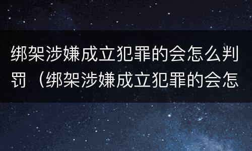 绑架涉嫌成立犯罪的会怎么判罚（绑架涉嫌成立犯罪的会怎么判罚呢）