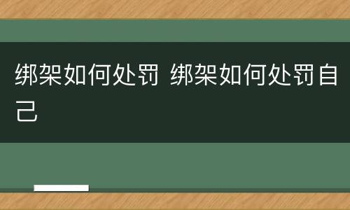 绑架如何处罚 绑架如何处罚自己