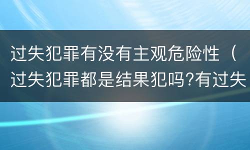 过失犯罪有没有主观危险性（过失犯罪都是结果犯吗?有过失危险犯吗?）
