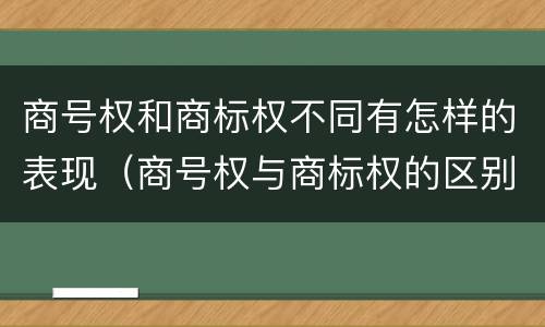 商号权和商标权不同有怎样的表现（商号权与商标权的区别）