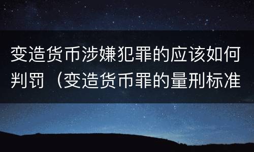 变造货币涉嫌犯罪的应该如何判罚（变造货币罪的量刑标准）