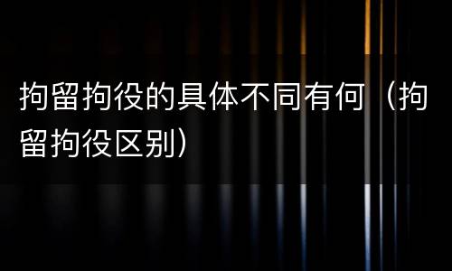 拘留拘役的具体不同有何（拘留拘役区别）