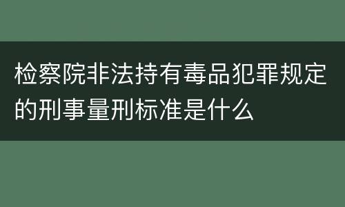 检察院非法持有毒品犯罪规定的刑事量刑标准是什么