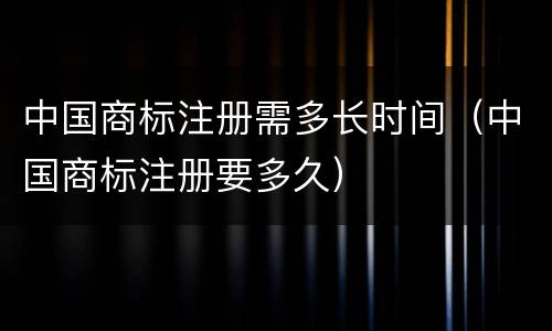 中国商标注册需多长时间（中国商标注册要多久）