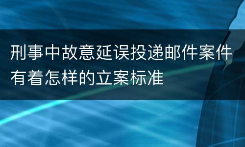 刑事中故意延误投递邮件案件有着怎样的立案标准