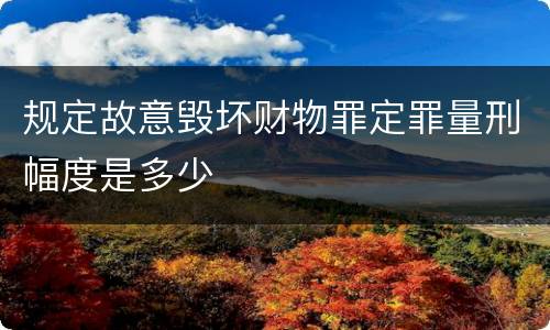 规定故意毁坏财物罪定罪量刑幅度是多少