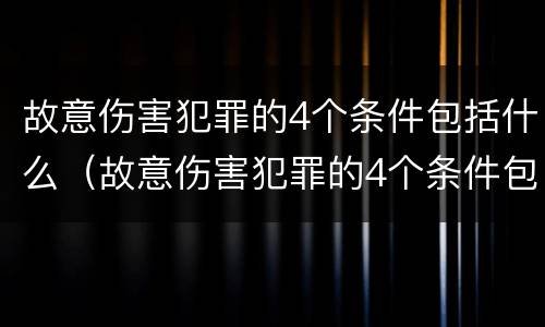 故意伤害犯罪的4个条件包括什么（故意伤害犯罪的4个条件包括什么呢）