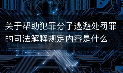 关于帮助犯罪分子逃避处罚罪的司法解释规定内容是什么