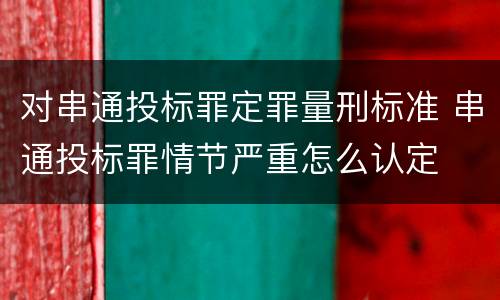 对串通投标罪定罪量刑标准 串通投标罪情节严重怎么认定