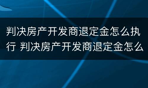 判决房产开发商退定金怎么执行 判决房产开发商退定金怎么执行的