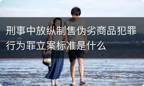 刑事中放纵制售伪劣商品犯罪行为罪立案标准是什么