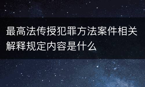 最高法传授犯罪方法案件相关解释规定内容是什么