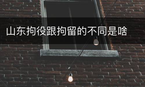 山东拘役跟拘留的不同是啥