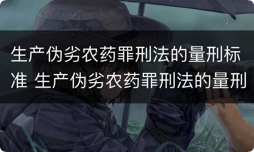 生产伪劣农药罪刑法的量刑标准 生产伪劣农药罪刑法的量刑标准是什么
