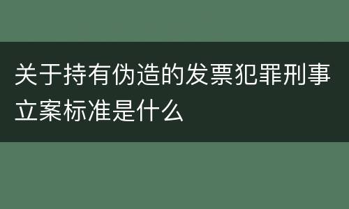 关于持有伪造的发票犯罪刑事立案标准是什么