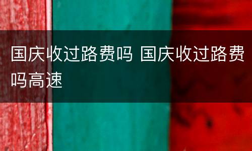 国庆收过路费吗 国庆收过路费吗高速