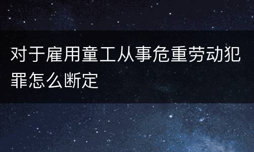 对于雇用童工从事危重劳动犯罪怎么断定