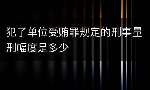 犯了单位受贿罪规定的刑事量刑幅度是多少