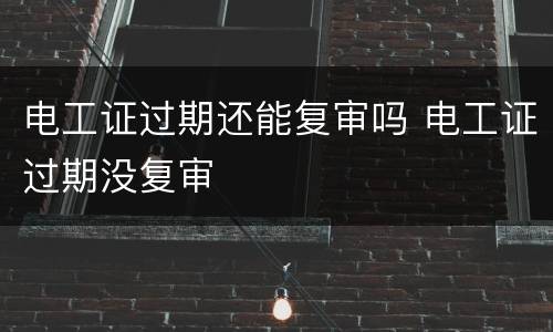 电工证过期还能复审吗 电工证过期没复审