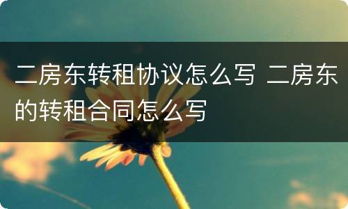 二房东转租协议怎么写 二房东的转租合同怎么写