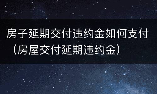 房子延期交付违约金如何支付（房屋交付延期违约金）