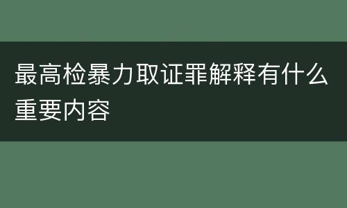 最高检暴力取证罪解释有什么重要内容