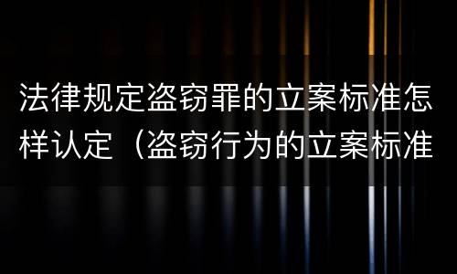 法律规定盗窃罪的立案标准怎样认定（盗窃行为的立案标准）