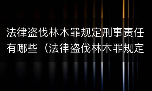 法律盗伐林木罪规定刑事责任有哪些（法律盗伐林木罪规定刑事责任有哪些）
