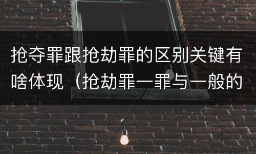 抢夺罪跟抢劫罪的区别关键有啥体现（抢劫罪一罪与一般的抢劫罪区别）