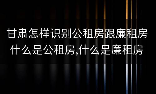 甘肃怎样识别公租房跟廉租房 什么是公租房,什么是廉租房