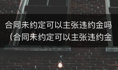 合同未约定可以主张违约金吗（合同未约定可以主张违约金吗怎么写）