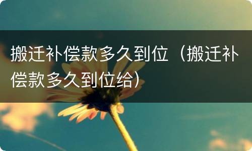 搬迁补偿款多久到位（搬迁补偿款多久到位给）