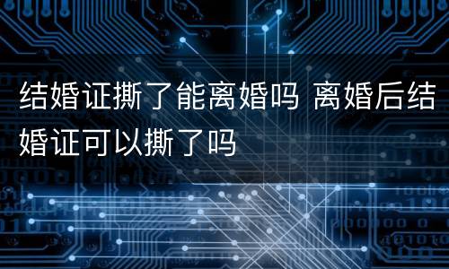 结婚证撕了能离婚吗 离婚后结婚证可以撕了吗