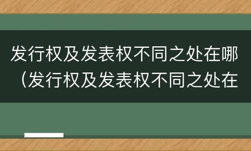 发行权及发表权不同之处在哪（发行权及发表权不同之处在哪）