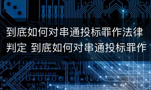 到底如何对串通投标罪作法律判定 到底如何对串通投标罪作法律判定