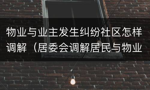物业与业主发生纠纷社区怎样调解（居委会调解居民与物业纠纷）