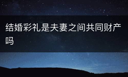 结婚彩礼是夫妻之间共同财产吗