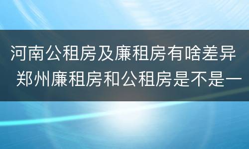 河南公租房及廉租房有啥差异 郑州廉租房和公租房是不是一样