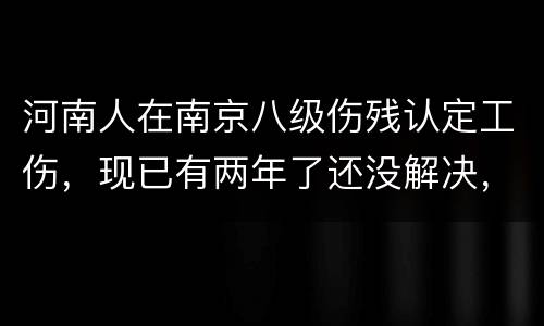 河南人在南京八级伤残认定工伤，现已有两年了还没解决，走法律应该获得多少赔偿