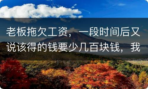 老板拖欠工资，一段时间后又说该得的钱要少几百块钱，我要怎样维护呢