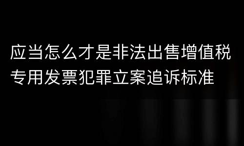 应当怎么才是非法出售增值税专用发票犯罪立案追诉标准