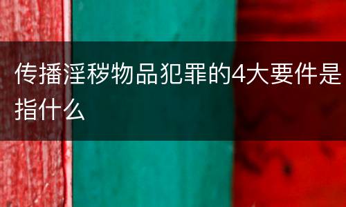 传播淫秽物品犯罪的4大要件是指什么