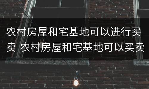 农村房屋和宅基地可以进行买卖 农村房屋和宅基地可以买卖吗