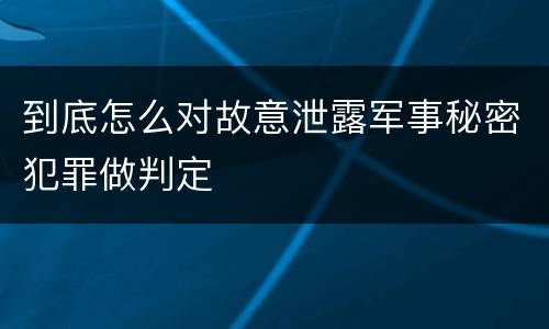 到底怎么对故意泄露军事秘密犯罪做判定